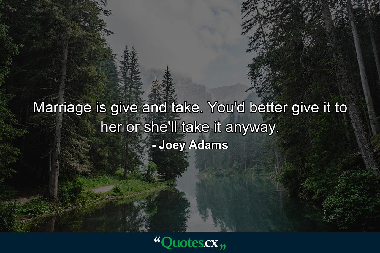 Marriage is give and take. You'd better give it to her or she'll take it anyway. - Quote by Joey Adams