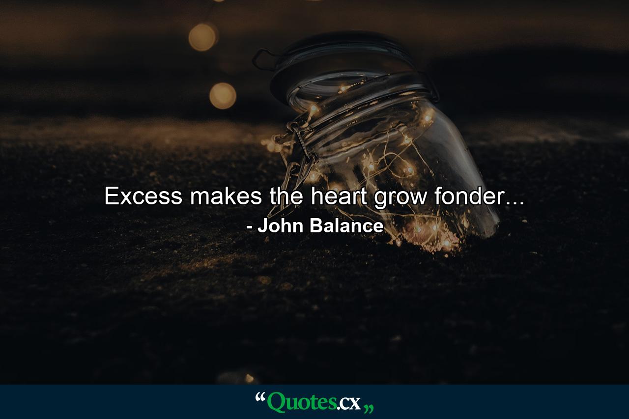 Excess makes the heart grow fonder... - Quote by John Balance