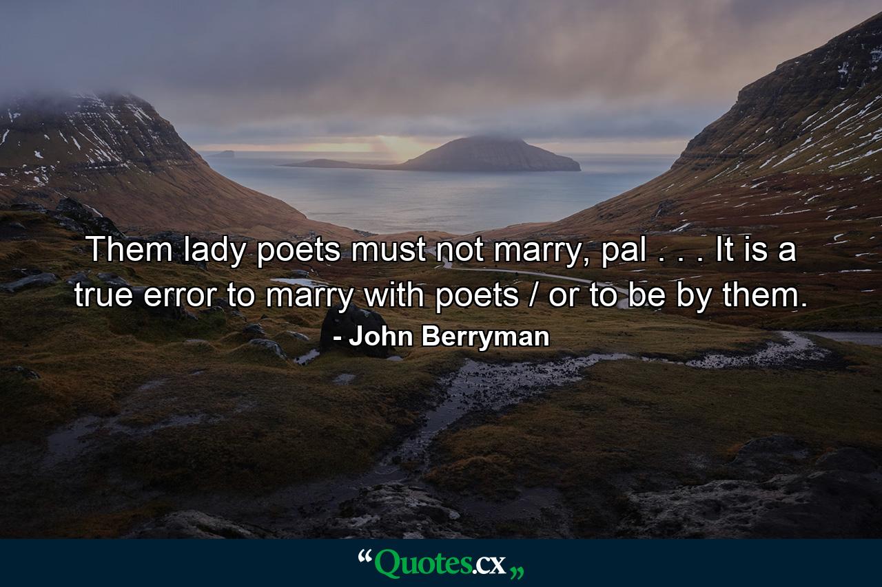 Them lady poets must not marry, pal . . . It is a true error to marry with poets / or to be by them. - Quote by John Berryman