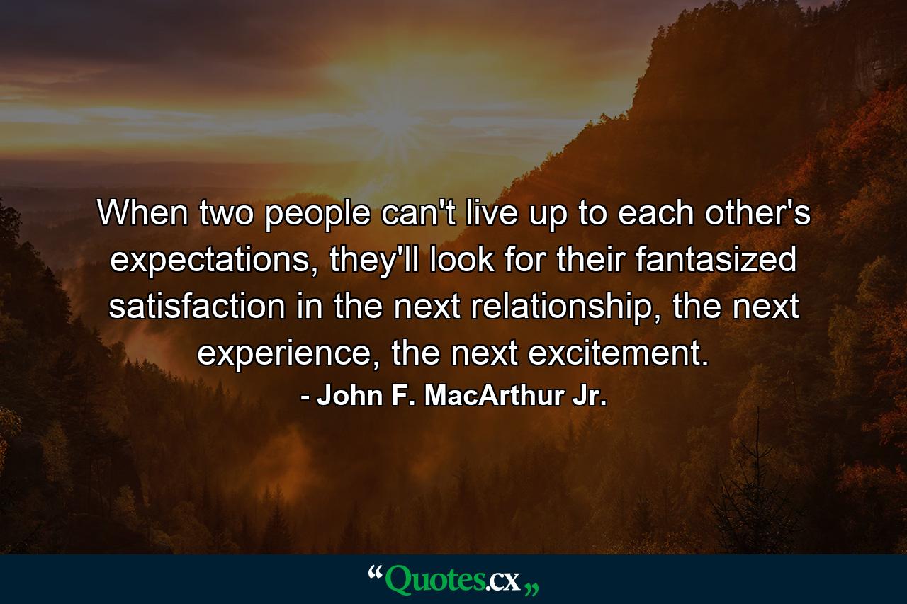 When two people can't live up to each other's expectations, they'll look for their fantasized satisfaction in the next relationship, the next experience, the next excitement. - Quote by John F. MacArthur Jr.