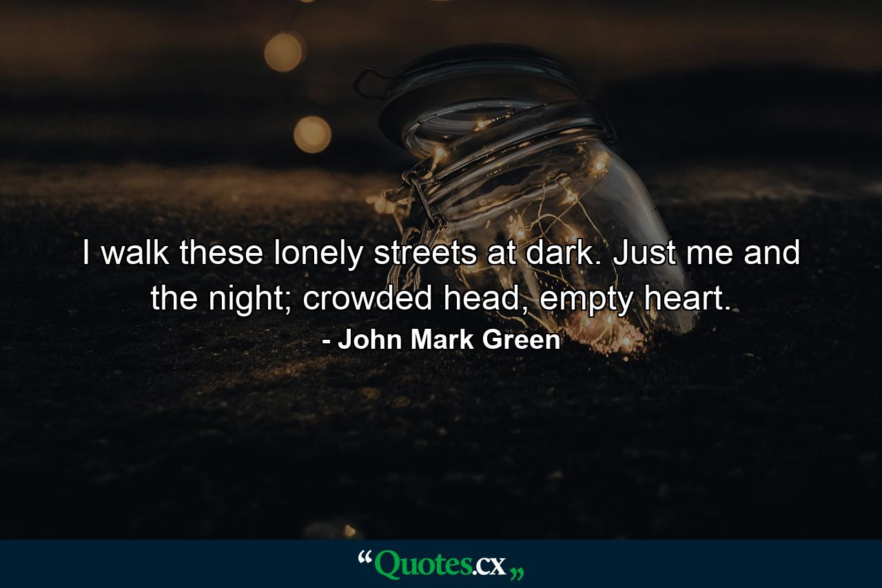 I walk these lonely streets at dark. Just me and the night; crowded head, empty heart. - Quote by John Mark Green