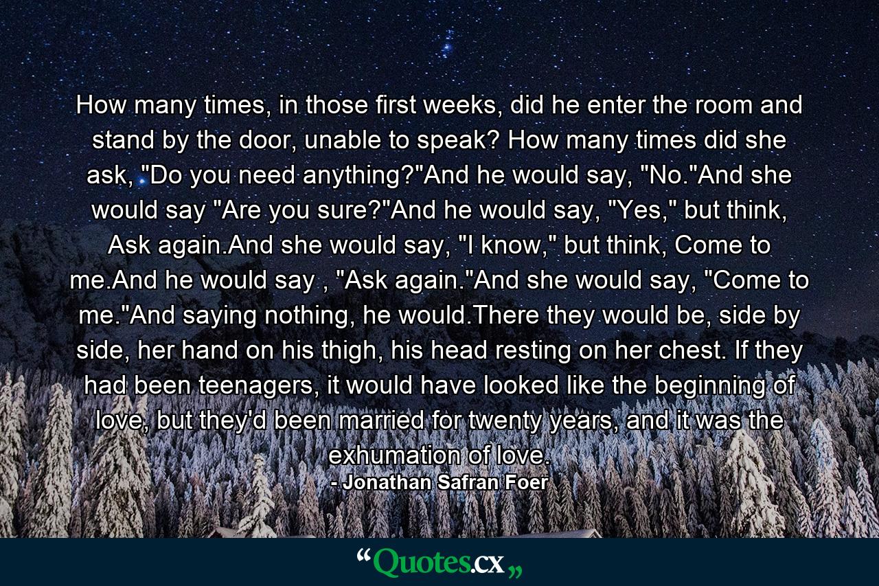 How many times, in those first weeks, did he enter the room and stand by the door, unable to speak? How many times did she ask, 