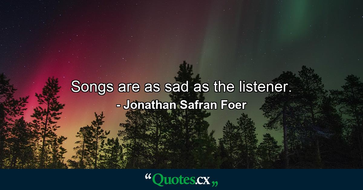 Songs are as sad as the listener. - Quote by Jonathan Safran Foer