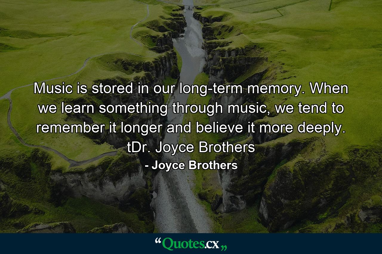 Music is stored in our long-term memory. When we learn something through music, we tend to remember it longer and believe it more deeply. tDr. Joyce Brothers - Quote by Joyce Brothers