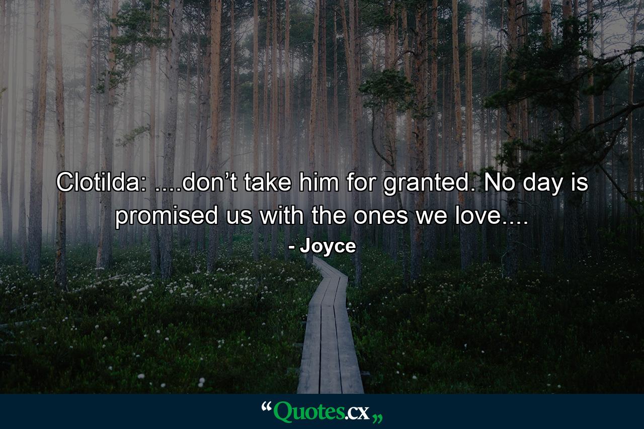 Clotilda: ....don’t take him for granted. No day is promised us with the ones we love.... - Quote by Joyce