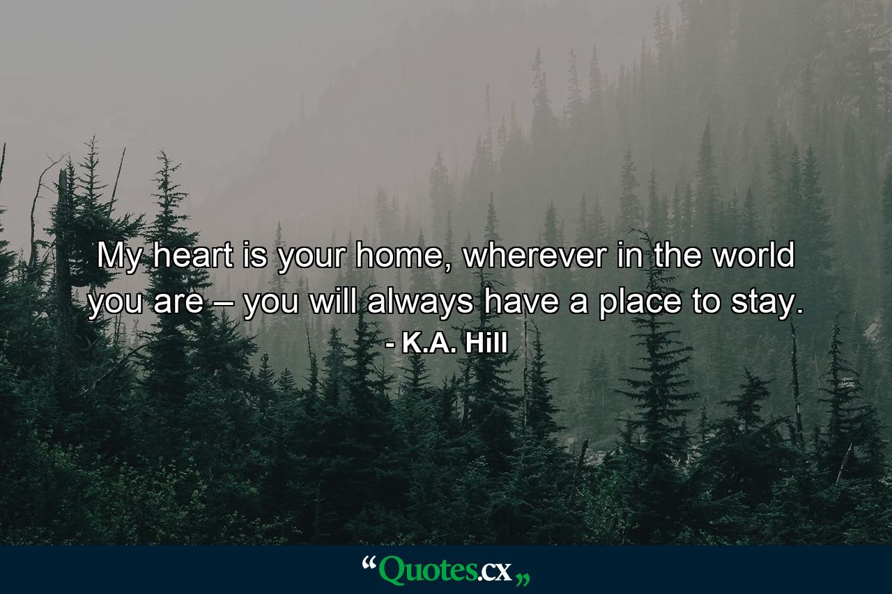 My heart is your home, wherever in the world you are – you will always have a place to stay. - Quote by K.A. Hill