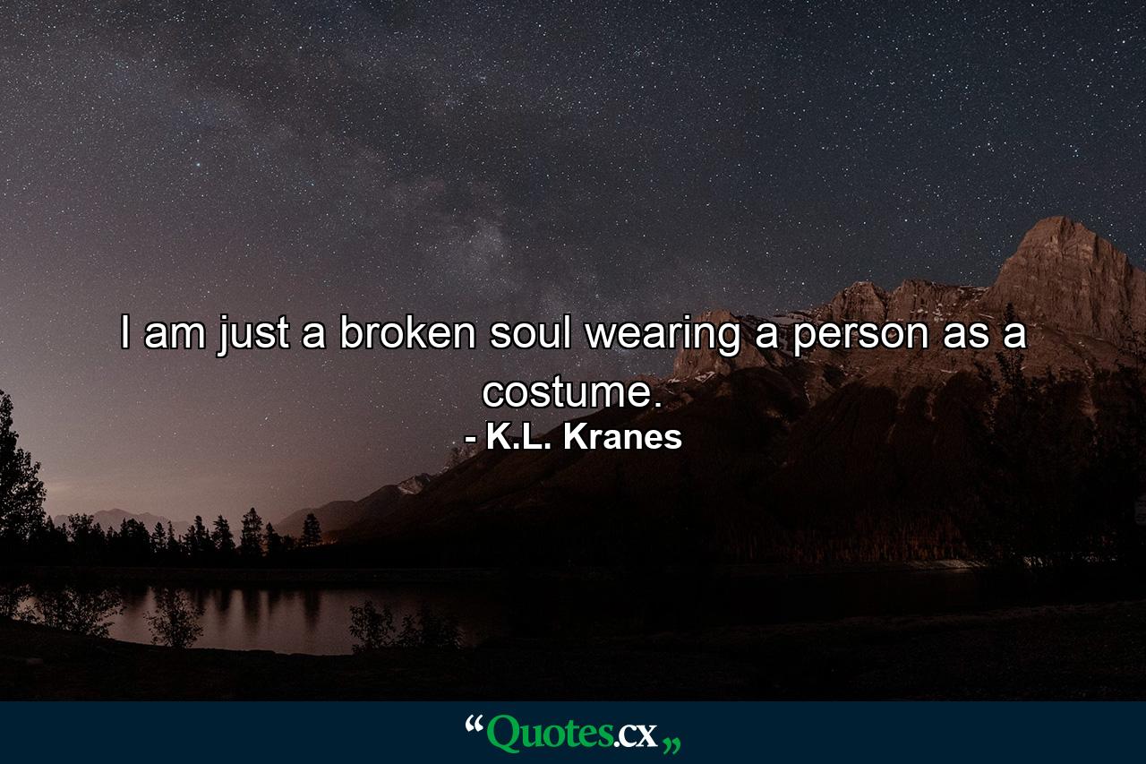 I am just a broken soul wearing a person as a costume. - Quote by K.L. Kranes