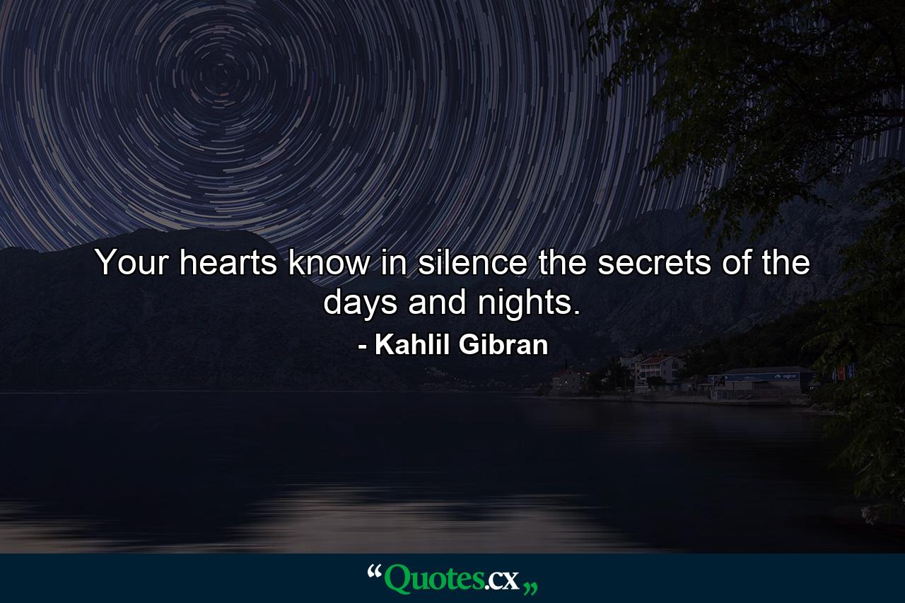 Your hearts know in silence the secrets of the days and nights. - Quote by Kahlil Gibran