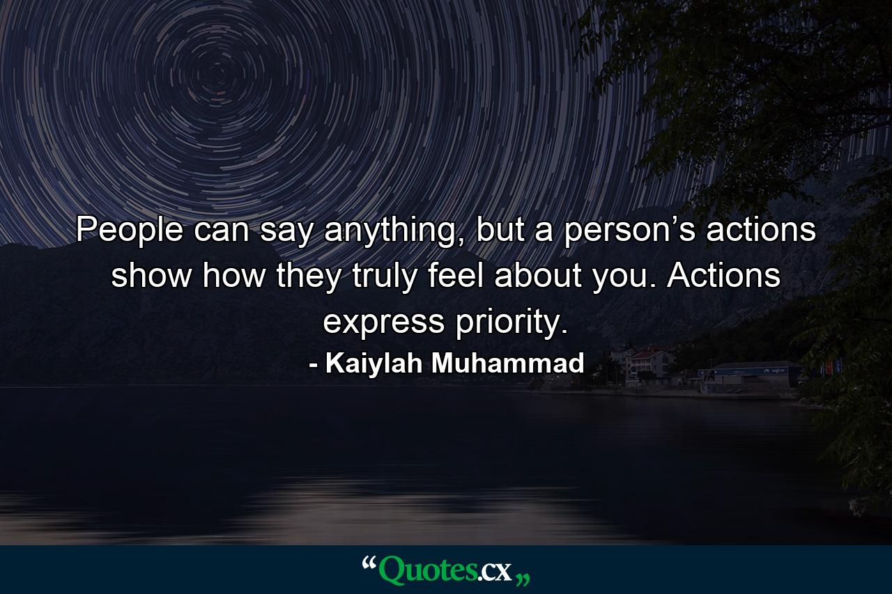 People can say anything, but a person’s actions show how they truly feel about you. Actions express priority. - Quote by Kaiylah Muhammad