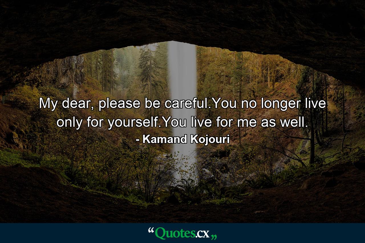 My dear, please be careful.You no longer live only for yourself.You live for me as well. - Quote by Kamand Kojouri