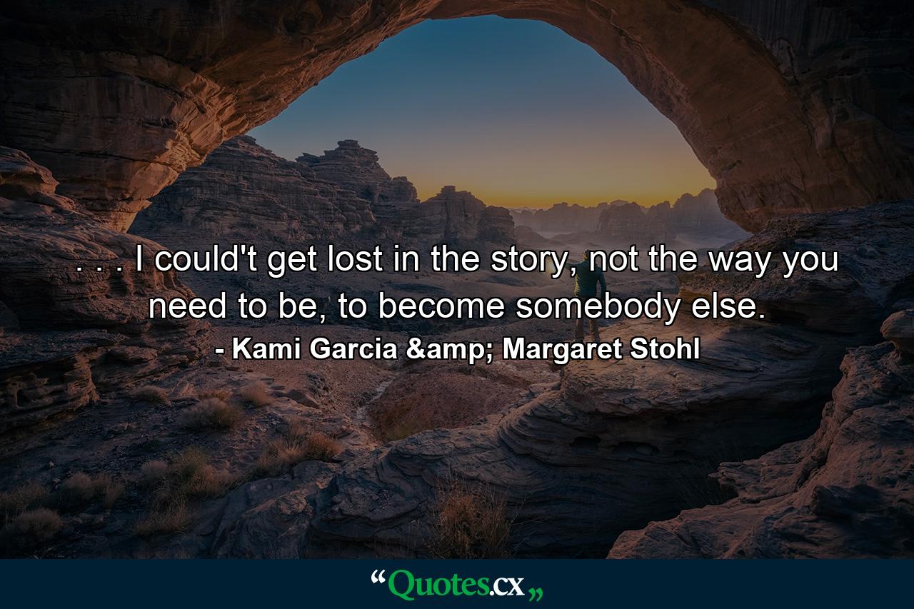 . . . I could't get lost in the story, not the way you need to be, to become somebody else. - Quote by Kami Garcia & Margaret Stohl