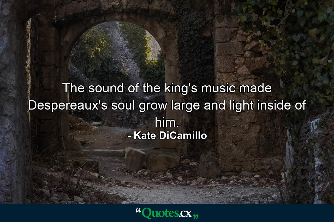 The sound of the king's music made Despereaux's soul grow large and light inside of him. - Quote by Kate DiCamillo