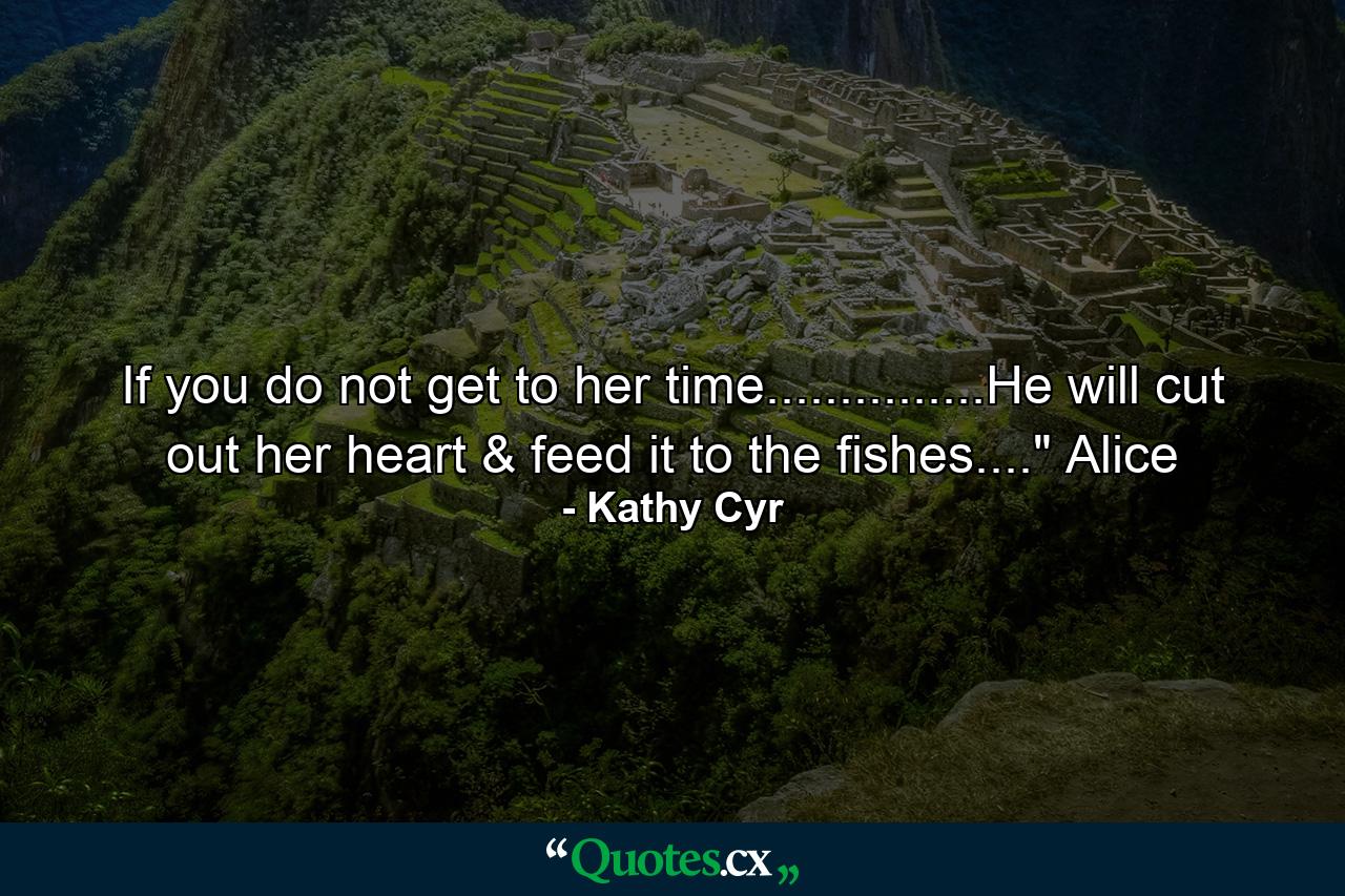 If you do not get to her time...............He will cut out her heart & feed it to the fishes....