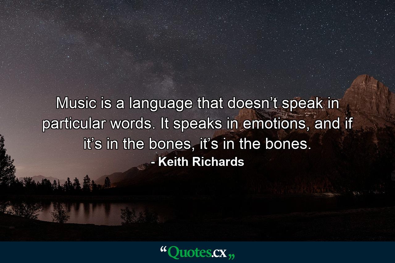 Music is a language that doesn’t speak in particular words. It speaks in emotions, and if it’s in the bones, it’s in the bones. - Quote by Keith Richards