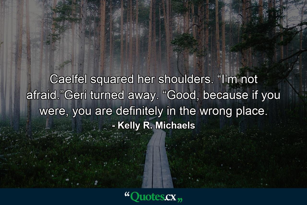 Caelfel squared her shoulders. “I’m not afraid.”Geri turned away. “Good, because if you were, you are definitely in the wrong place. - Quote by Kelly R. Michaels