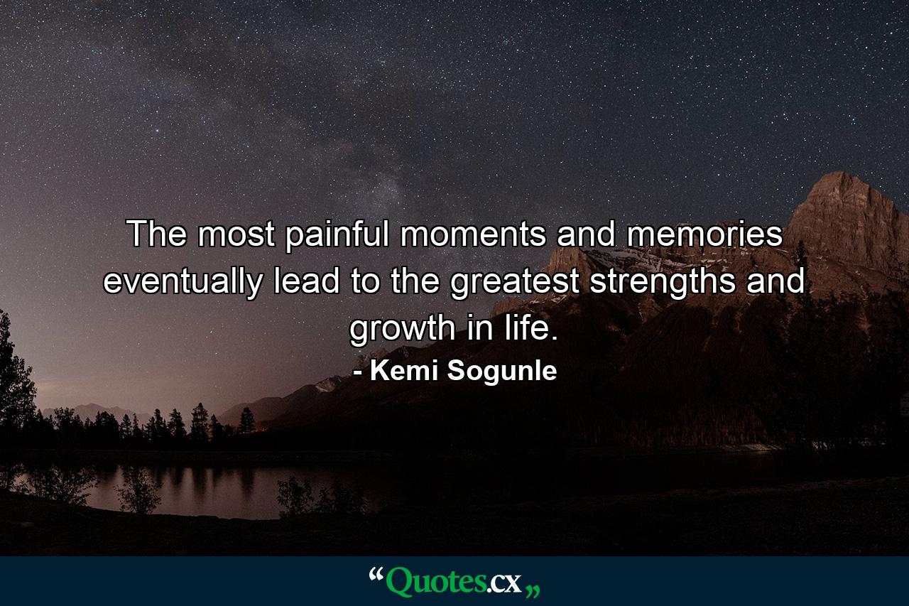 The most painful moments and memories eventually lead to the greatest strengths and growth in life. - Quote by Kemi Sogunle