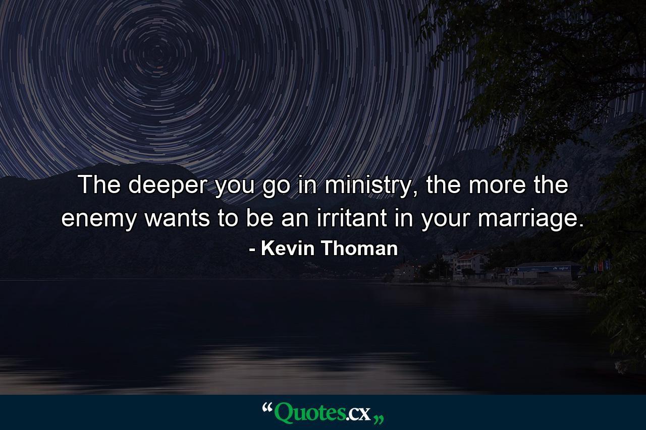 The deeper you go in ministry, the more the enemy wants to be an irritant in your marriage. - Quote by Kevin Thoman