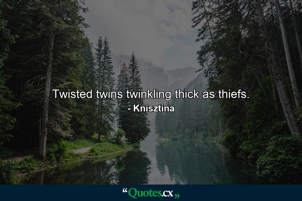 Twisted twins twinkling thick as thiefs. - Quote by Knisztina