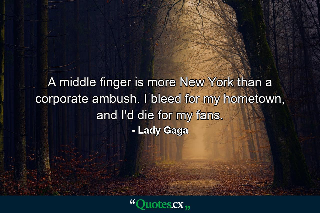 A middle finger is more New York than a corporate ambush. I bleed for my hometown, and I'd die for my fans. - Quote by Lady Gaga