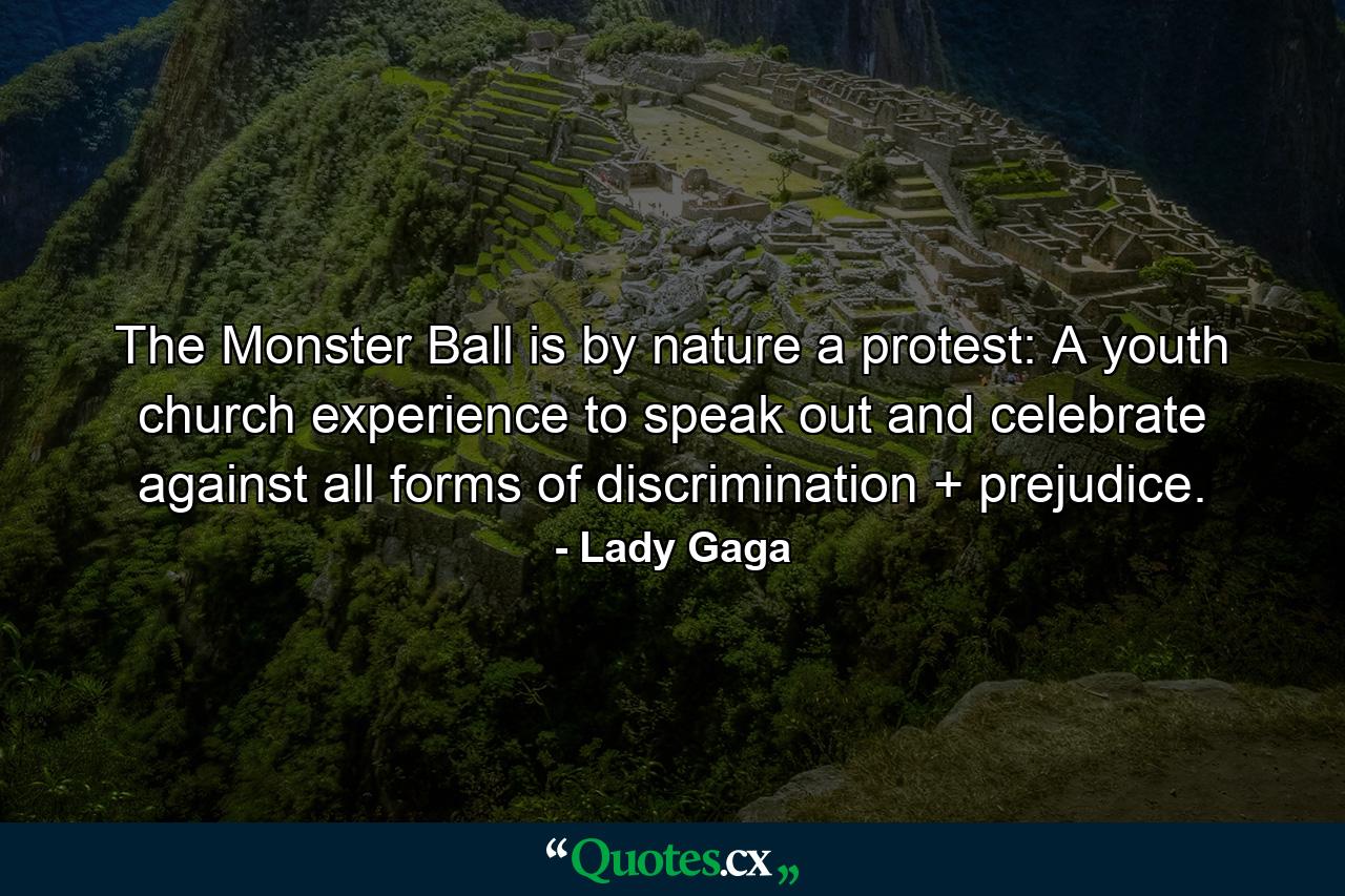 The Monster Ball is by nature a protest: A youth church experience to speak out and celebrate against all forms of discrimination + prejudice. - Quote by Lady Gaga