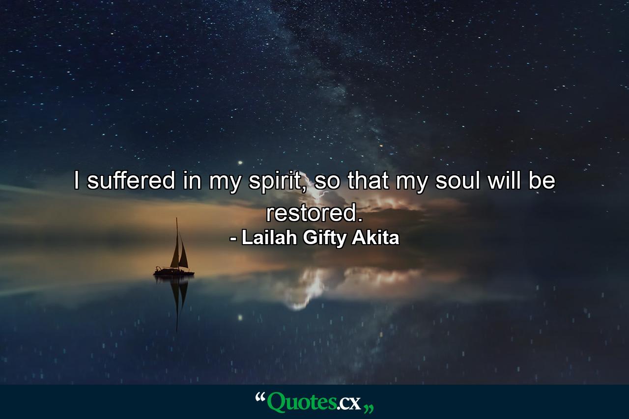 I suffered in my spirit, so that my soul will be restored. - Quote by Lailah Gifty Akita