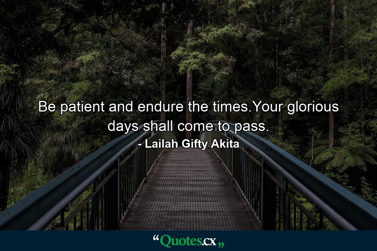 Be patient and endure the times.Your glorious days shall come to pass. - Quote by Lailah Gifty Akita