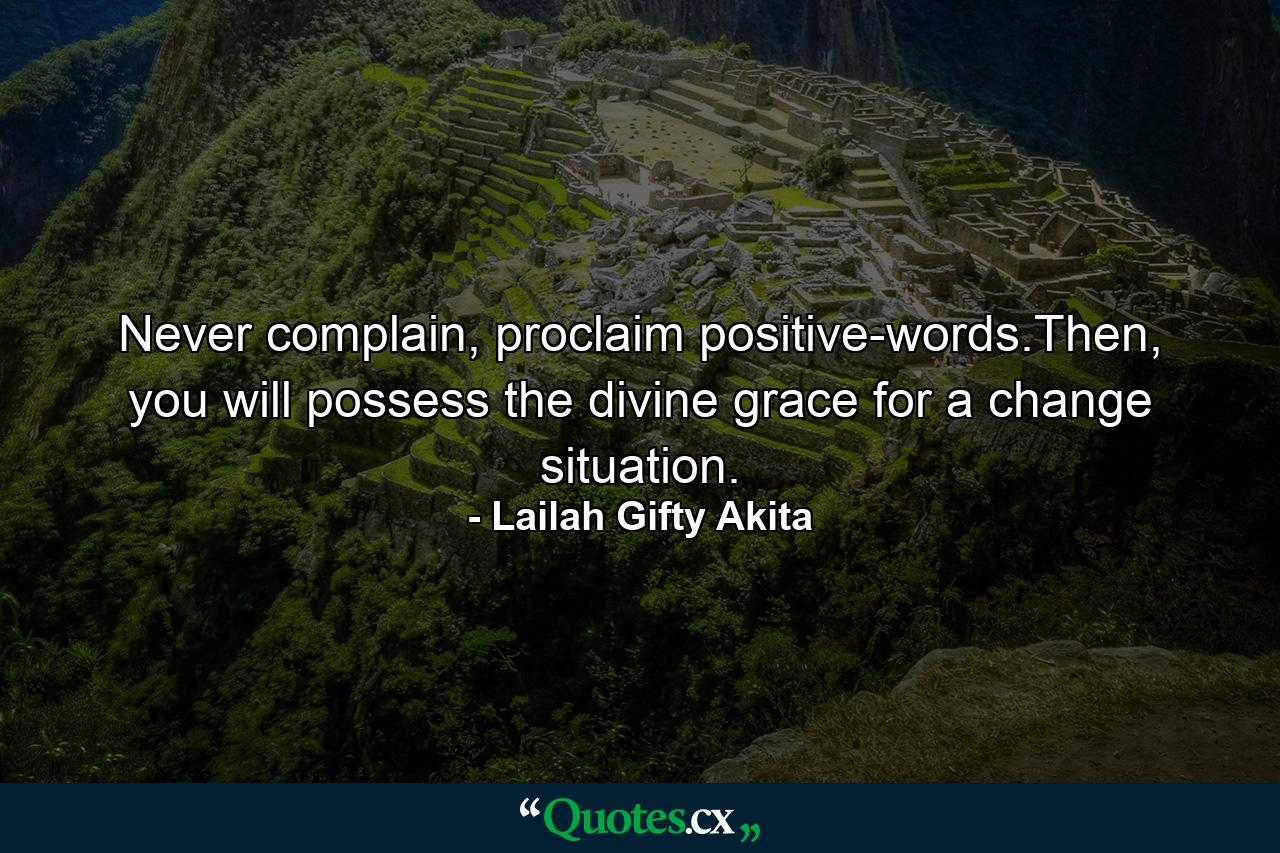 Never complain, proclaim positive-words.Then, you will possess the divine grace for a change situation. - Quote by Lailah Gifty Akita