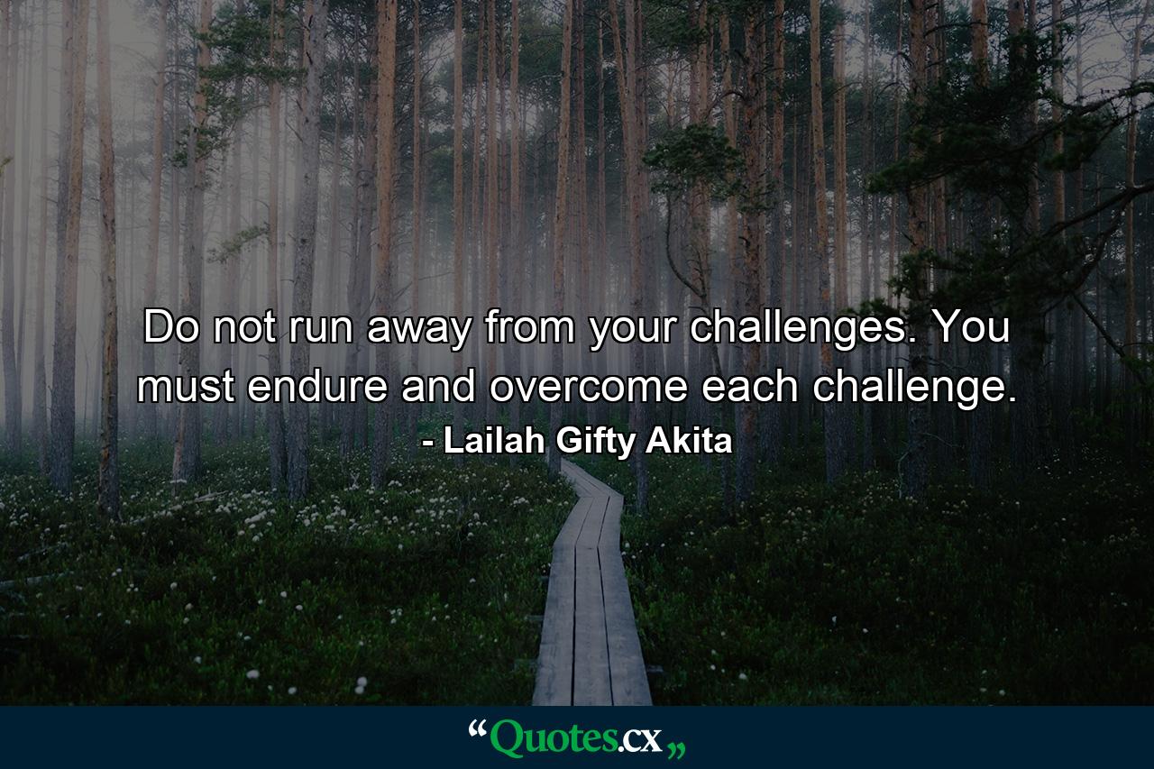 Do not run away from your challenges. You must endure and overcome each challenge. - Quote by Lailah Gifty Akita