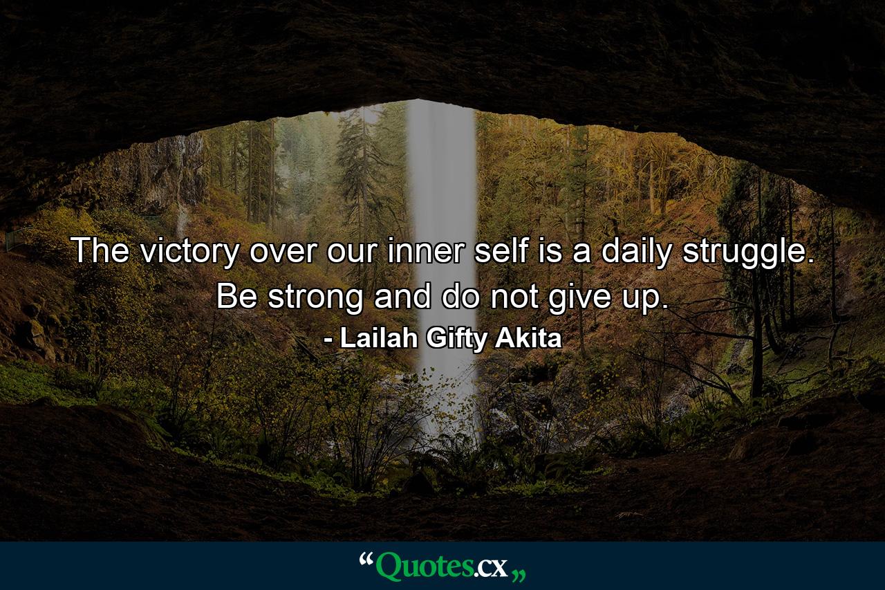 The victory over our inner self is a daily struggle. Be strong and do not give up. - Quote by Lailah Gifty Akita