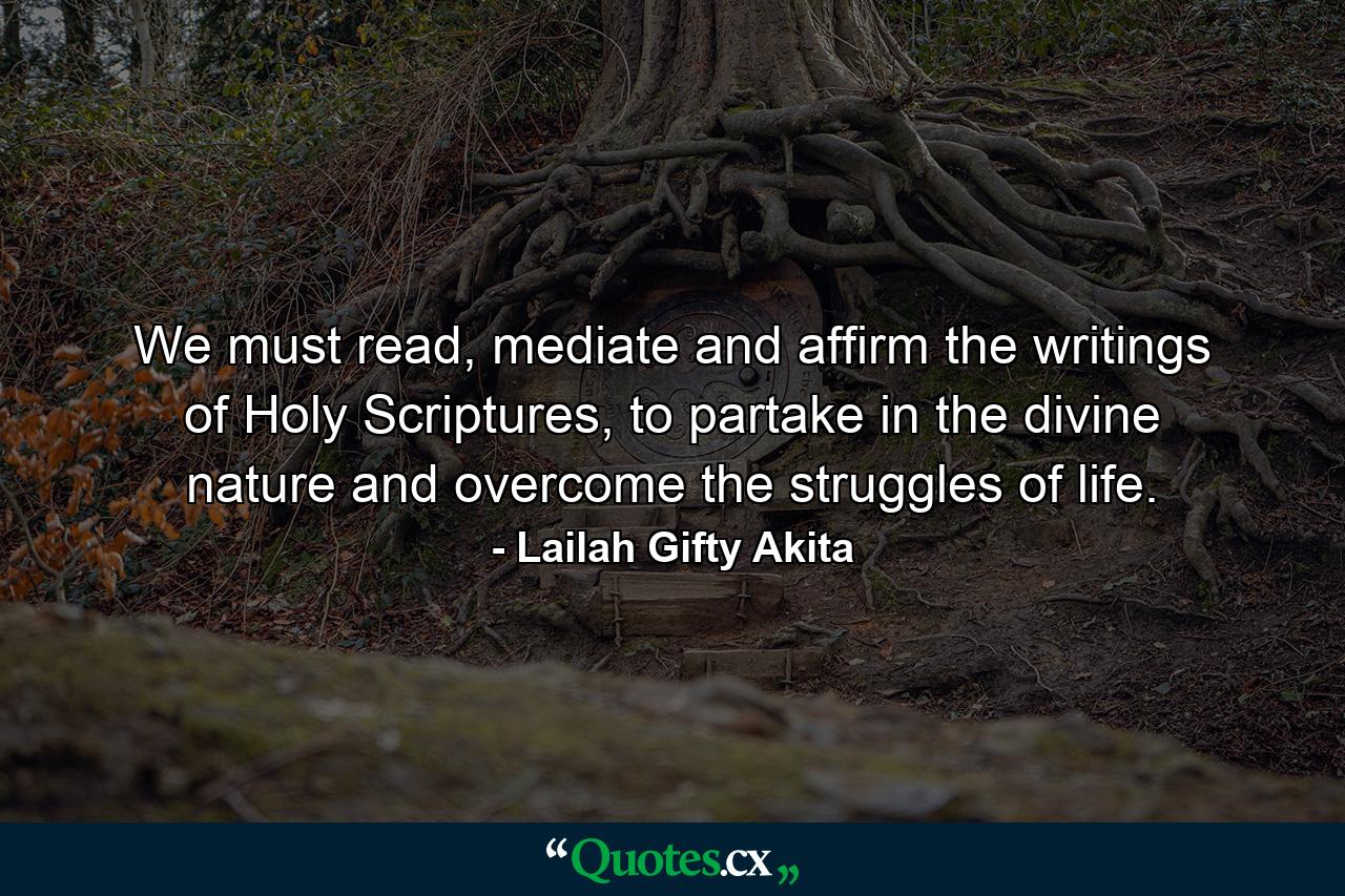 We must read, mediate and affirm the writings of Holy Scriptures, to partake in the divine nature and overcome the struggles of life. - Quote by Lailah Gifty Akita