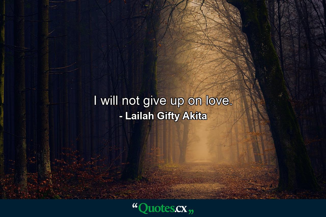 I will not give up on love. - Quote by Lailah Gifty Akita