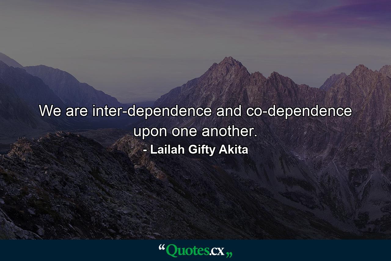 We are inter-dependence and co-dependence upon one another. - Quote by Lailah Gifty Akita