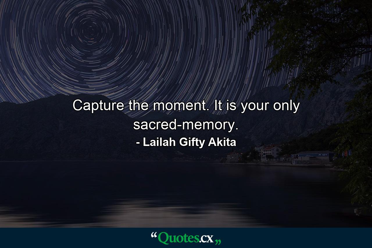 Capture the moment. It is your only sacred-memory. - Quote by Lailah Gifty Akita