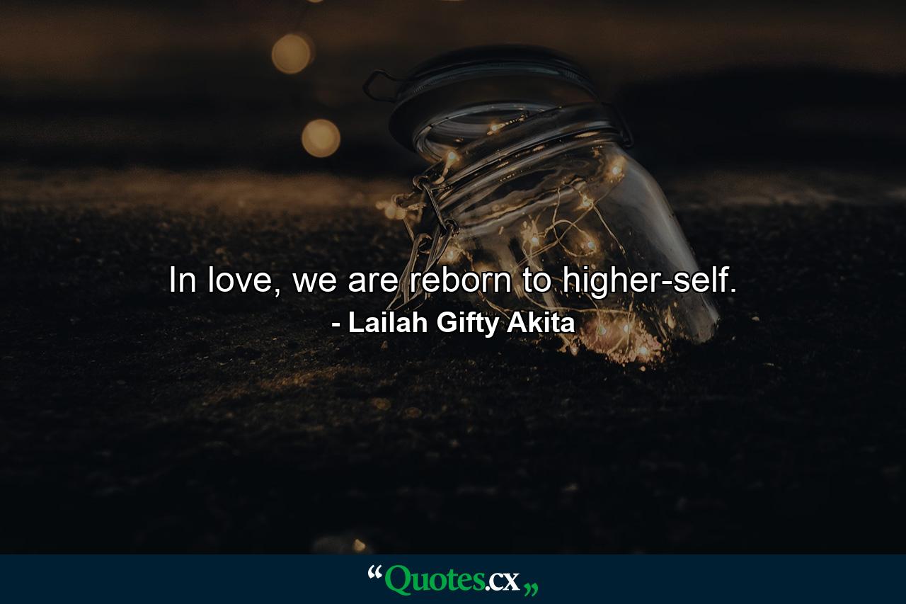 In love, we are reborn to higher-self. - Quote by Lailah Gifty Akita