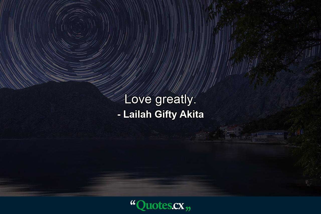 Love greatly. - Quote by Lailah Gifty Akita