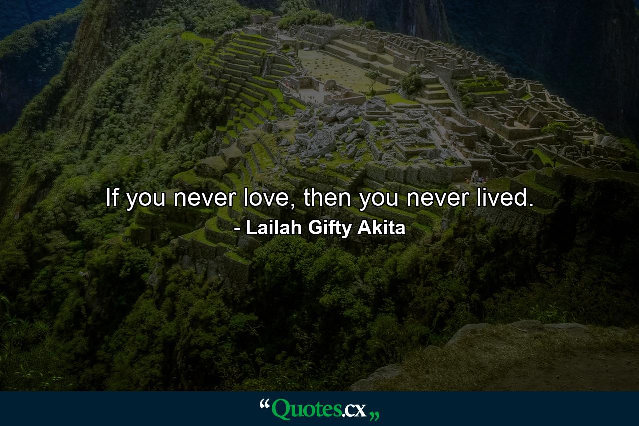 If you never love, then you never lived. - Quote by Lailah Gifty Akita