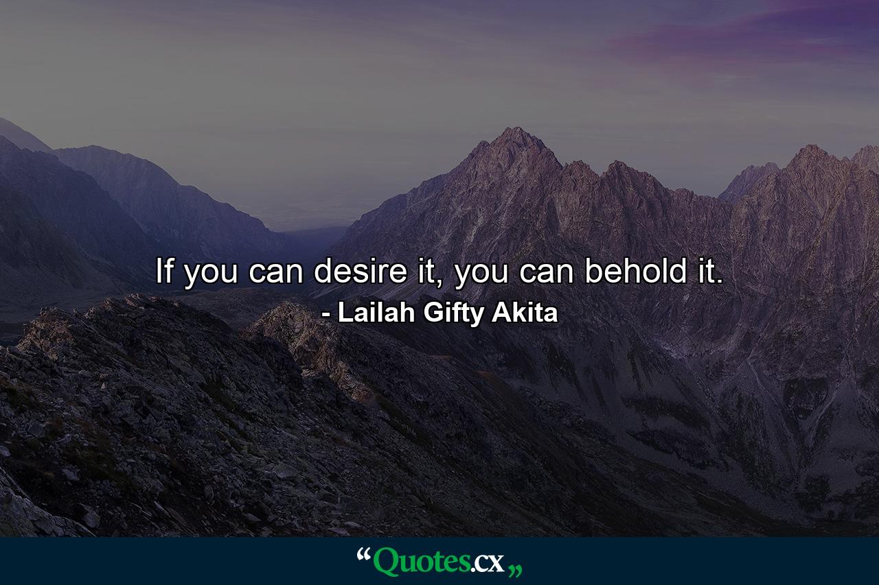 If you can desire it, you can behold it. - Quote by Lailah Gifty Akita