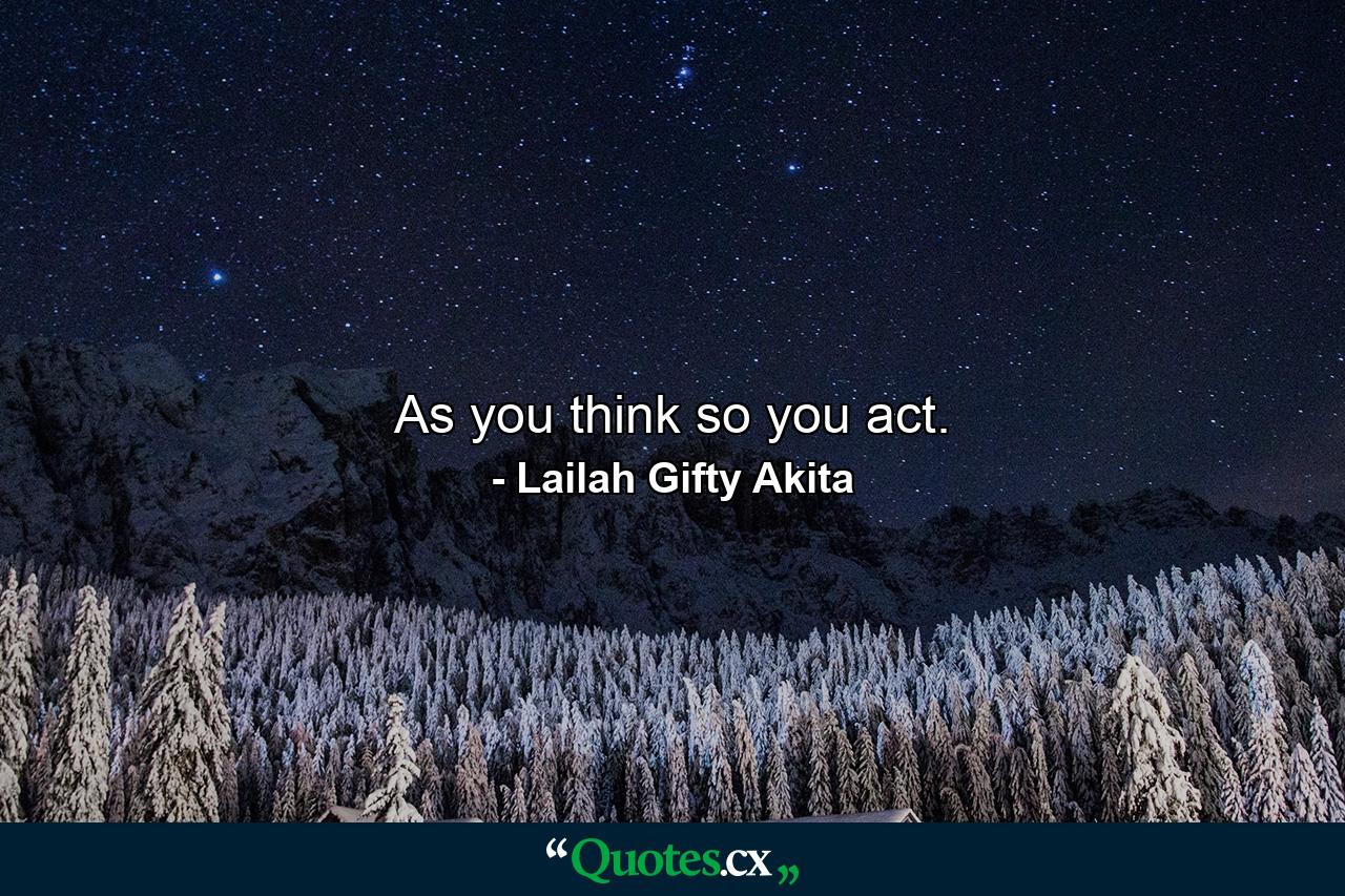 As you think so you act. - Quote by Lailah Gifty Akita