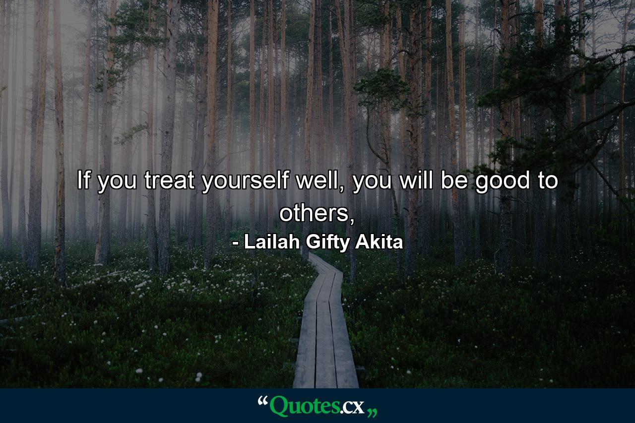 If you treat yourself well, you will be good to others, - Quote by Lailah Gifty Akita