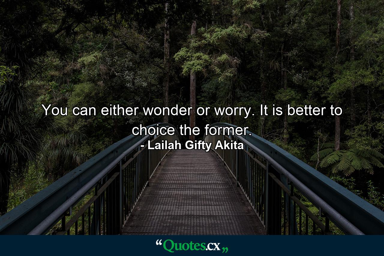 You can either wonder or worry. It is better to choice the former. - Quote by Lailah Gifty Akita