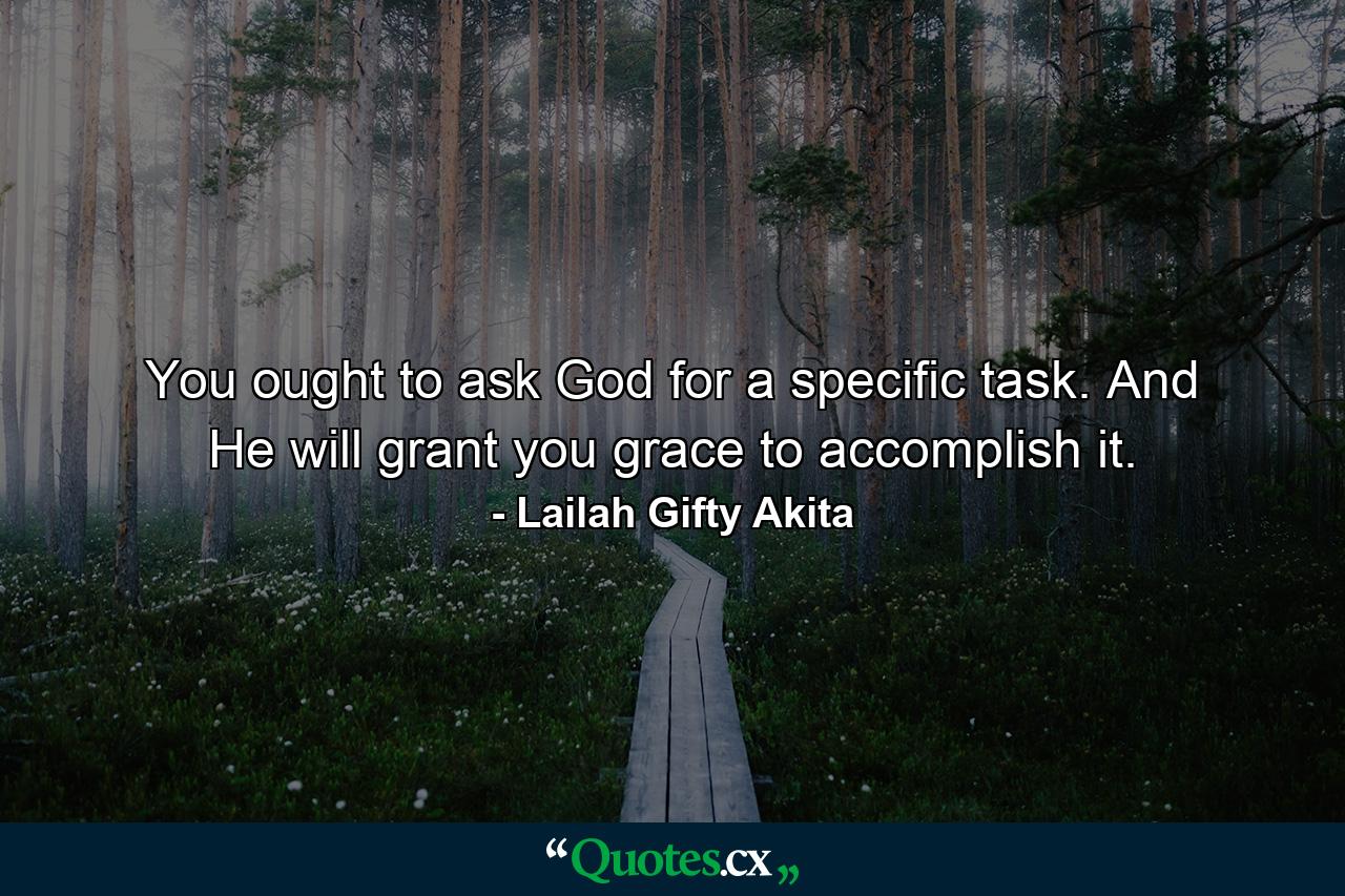 You ought to ask God for a specific task. And He will grant you grace to accomplish it. - Quote by Lailah Gifty Akita