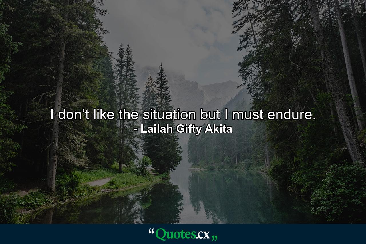 I don’t like the situation but I must endure. - Quote by Lailah Gifty Akita