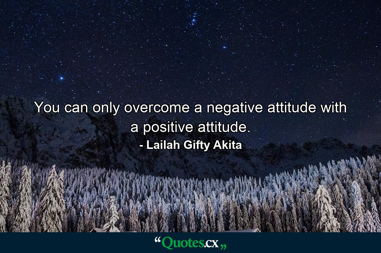 You can only overcome a negative attitude with a positive attitude. - Quote by Lailah Gifty Akita