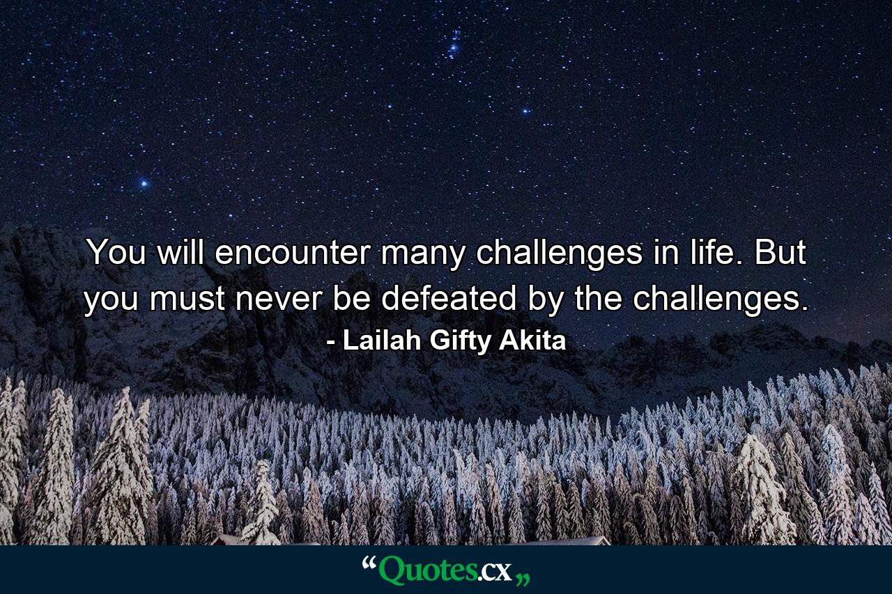 You will encounter many challenges in life. But you must never be defeated by the challenges. - Quote by Lailah Gifty Akita