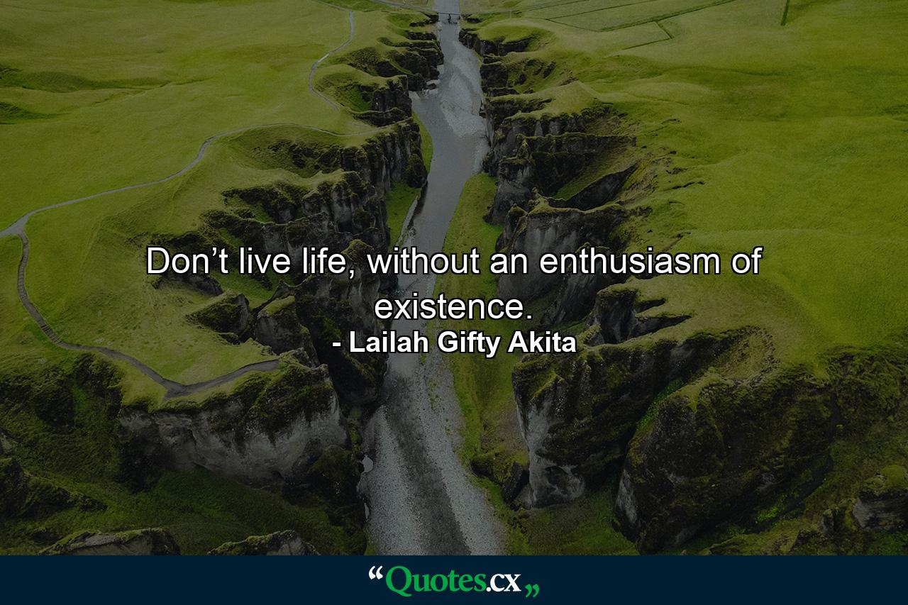 Don’t live life, without an enthusiasm of existence. - Quote by Lailah Gifty Akita