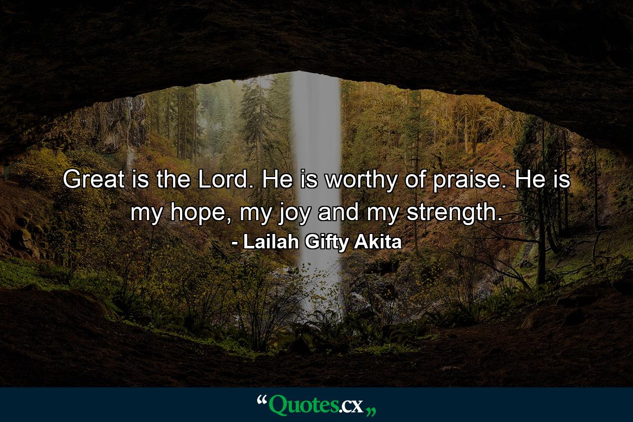 Great is the Lord. He is worthy of praise. He is my hope, my joy and my strength. - Quote by Lailah Gifty Akita