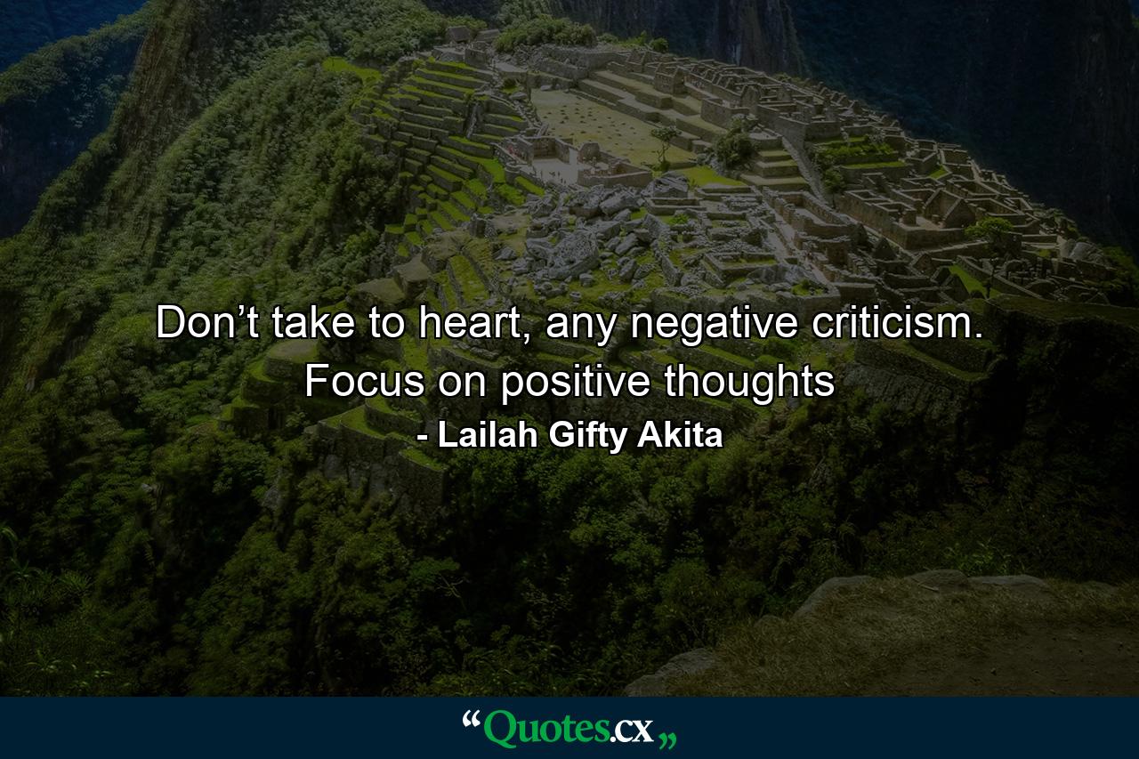 Don’t take to heart, any negative criticism. Focus on positive thoughts - Quote by Lailah Gifty Akita