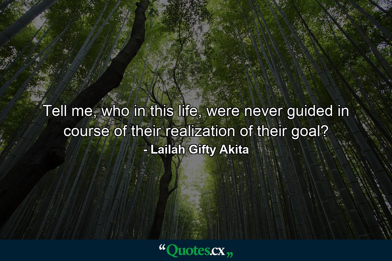 Tell me, who in this life, were never guided in course of their realization of their goal? - Quote by Lailah Gifty Akita