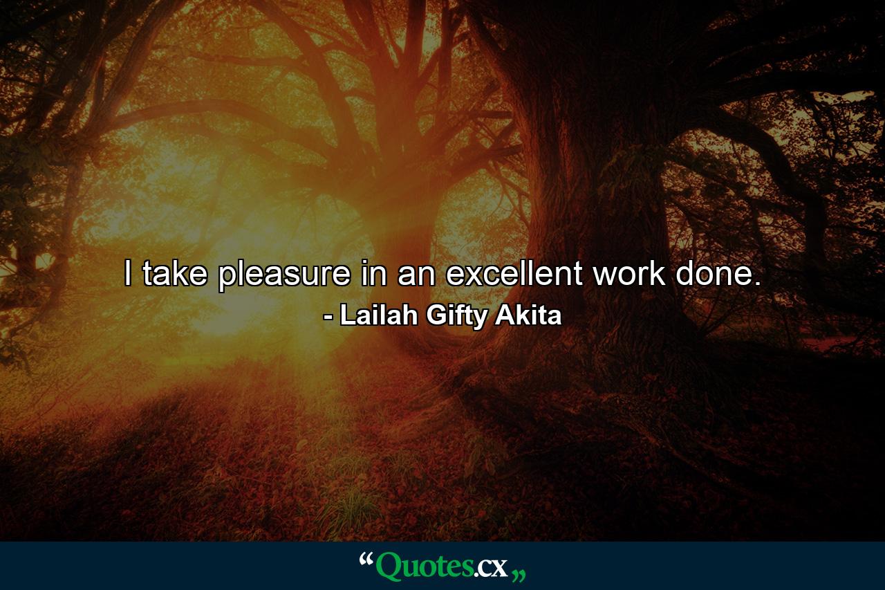 I take pleasure in an excellent work done. - Quote by Lailah Gifty Akita