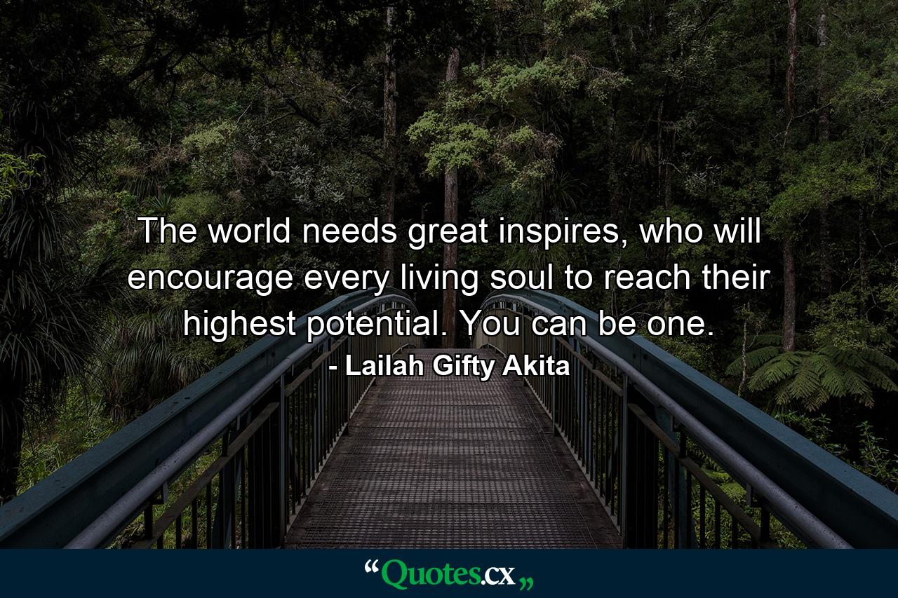 The world needs great inspires, who will encourage every living soul to reach their highest potential. You can be one. - Quote by Lailah Gifty Akita